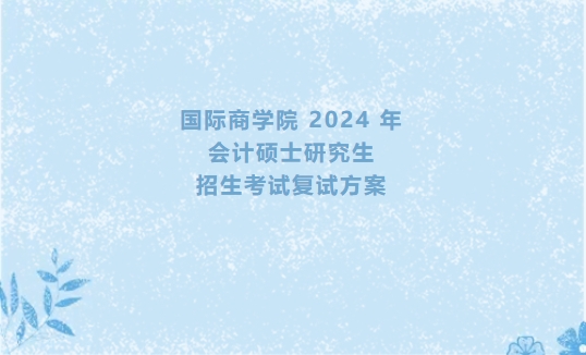 对外经济贸易大学国际商学院2024年会计硕士研究生招生考试复试方案